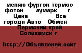 меняю фургон термос фотон 3702 аумарк 2013г › Цена ­ 400 000 - Все города Авто » Обмен   . Пермский край,Соликамск г.